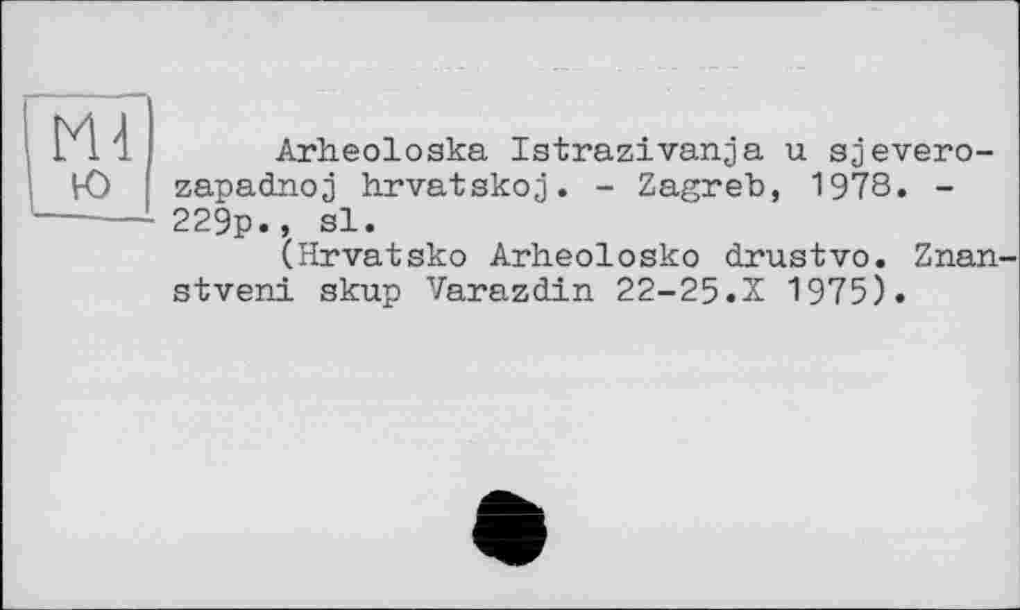 ﻿Md ю
Arheoloska Istrazivanja u sjevero-zapadnoj hrvatskoj. - Zagreb, 1978. -229p., sl.
(Hrvatsko Arheolosko drustvo. Znan stveni skup Varazdin 22-25.X 1975).